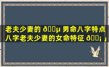 老夫少妻的 🐵 男命八字特点「八字老夫少妻的女命特征 🐡 」